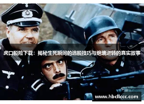 虎口脱险下载：揭秘生死瞬间的逃脱技巧与绝境逆转的真实故事