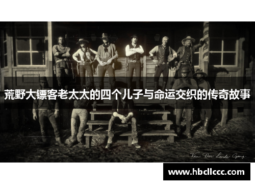 荒野大镖客老太太的四个儿子与命运交织的传奇故事 荒野大镖客老太太的四个儿子与命运交织的传奇故事